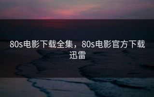 80s电影下载全集，80s电影官方下载迅雷