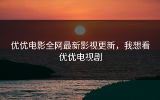 优优电影全网最新影视更新，我想看优优电视剧