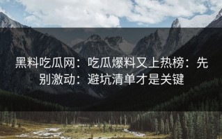 黑料吃瓜网：吃瓜爆料又上热榜：先别激动：避坑清单才是关键