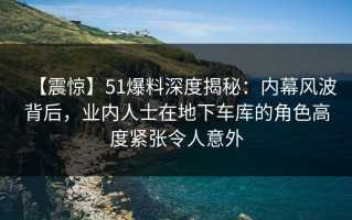 【震惊】51爆料深度揭秘：内幕风波背后，业内人士在地下车库的角色高度紧张令人意外