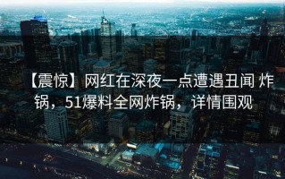 【震惊】网红在深夜一点遭遇丑闻 炸锅，51爆料全网炸锅，详情围观
