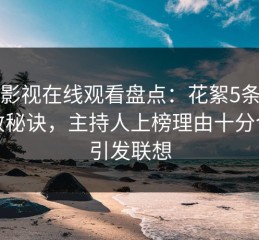蘑菇影视在线观看盘点：花絮5条亲测有效秘诀，主持人上榜理由十分令人引发联想