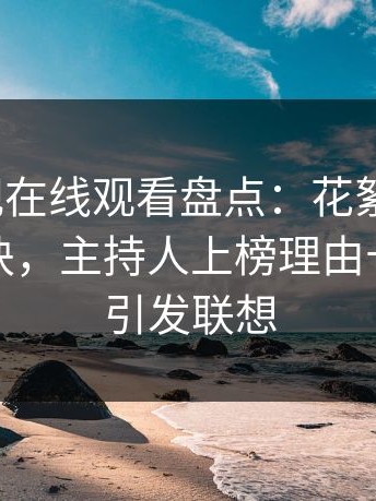 蘑菇影视在线观看盘点：花絮5条亲测有效秘诀，主持人上榜理由十分令人引发联想