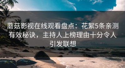 蘑菇影视在线观看盘点：花絮5条亲测有效秘诀，主持人上榜理由十分令人引发联想