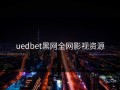 uedbet黑网全网影视资源
