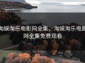 淘娱淘乐电影网全集，淘娱淘乐电影网全集免费观看