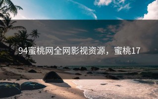 94蜜桃网全网影视资源，蜜桃17