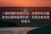 一看就懂的核查方法：在黑料吃瓜最新地址看明星黑料前：先用这套来源检查法