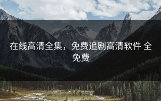 在线高清全集，免费追剧高清软件 全免费