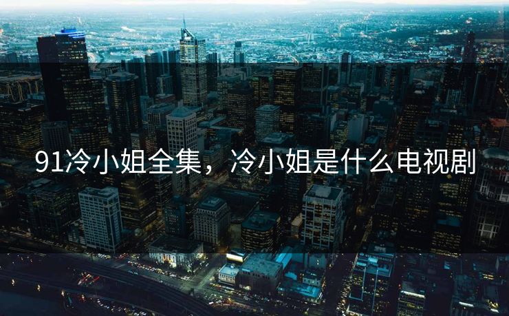 91冷小姐全集,冷小姐是什么电视剧-第1张图片-黑料官网入口 - 最新娱乐爆料导航 91冷小姐全集,冷小姐是什么电视剧-第1张图片-黑料官网入口 - 最新娱乐爆料导航