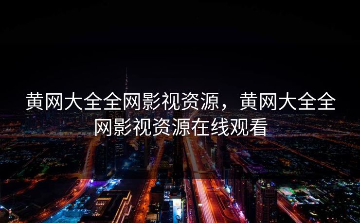 黄网大全全网影视资源，黄网大全全网影视资源在线观看-第1张图片-黑料官网入口 - 最新娱乐爆料导航