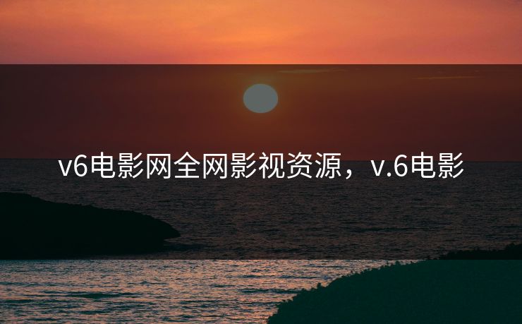 v6电影网全网影视资源，v.6电影-第1张图片-黑料官网入口 - 最新娱乐爆料导航