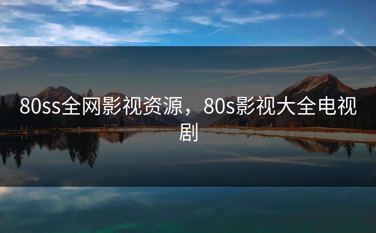 80ss全网影视资源，80s影视大全电视剧-第1张图片-黑料官网入口 - 最新娱乐爆料导航