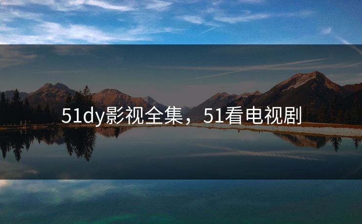 51dy影视全集，51看电视剧-第1张图片-黑料官网入口 - 最新娱乐爆料导航