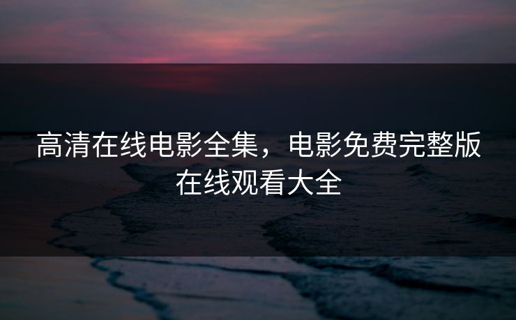 高清在线电影全集，电影免费完整版在线观看大全-第1张图片-黑料官网入口 - 最新娱乐爆料导航
