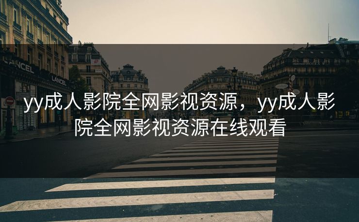 yy成人影院全网影视资源，yy成人影院全网影视资源在线观看-第1张图片-黑料官网入口 - 最新娱乐爆料导航