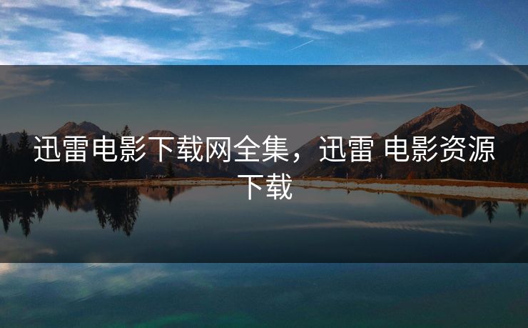 迅雷电影下载网全集，迅雷 电影资源下载-第1张图片-黑料官网入口 - 最新娱乐爆料导航