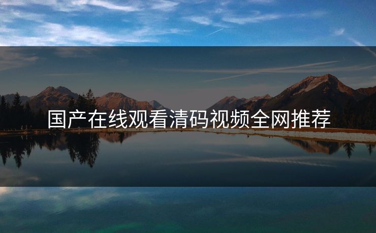 国产在线观看清码视频全网推荐-第1张图片-黑料官网入口 - 最新娱乐爆料导航