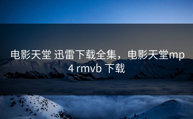 电影天堂 迅雷下载全集，电影天堂mp4 rmvb 下载-第1张图片-黑料官网入口 - 最新娱乐爆料导航