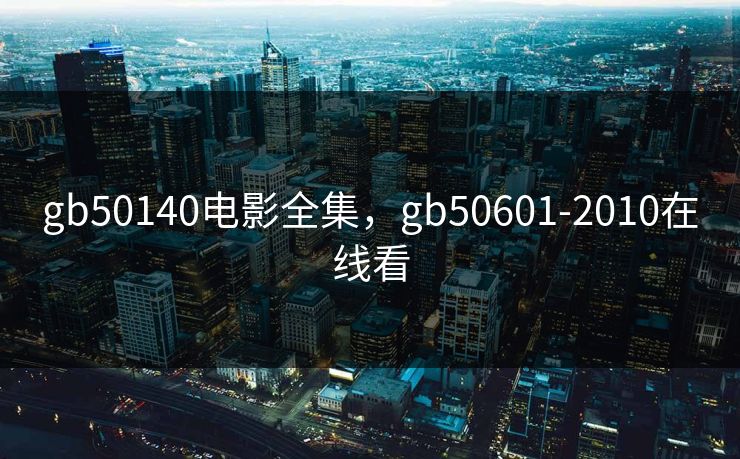 gb50140电影全集，gb50601-2010在线看-第1张图片-黑料官网入口 - 最新娱乐爆料导航