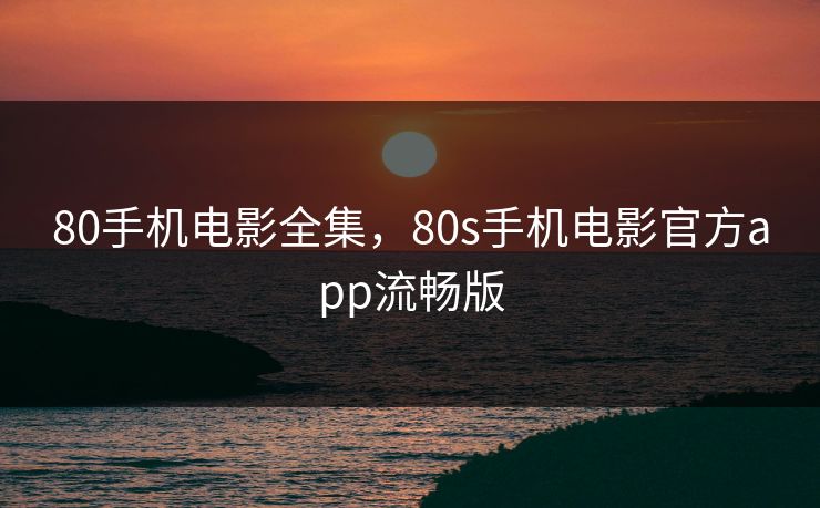 80手机电影全集，80s手机电影官方app流畅版-第1张图片-黑料官网入口 - 最新娱乐爆料导航