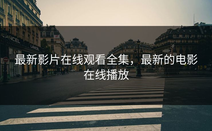 最新影片在线观看全集，最新的电影在线播放-第1张图片-黑料官网入口 - 最新娱乐爆料导航