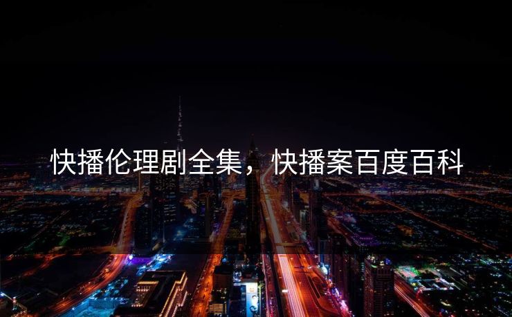 快播伦理剧全集，快播案百度百科-第1张图片-黑料官网入口 - 最新娱乐爆料导航