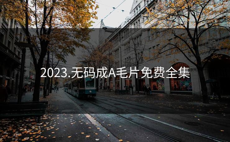 2023.无码成A毛片免费全集-第1张图片-黑料官网入口 - 最新娱乐爆料导航