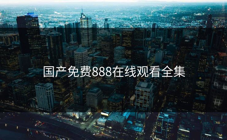 国产免费888在线观看全集-第1张图片-黑料官网入口 - 最新娱乐爆料导航