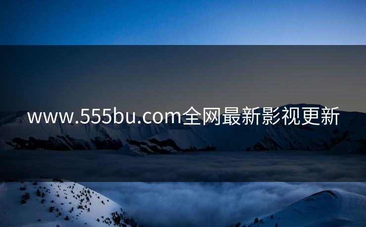 www.555bu.com全网最新影视更新-第1张图片-黑料官网入口 - 最新娱乐爆料导航