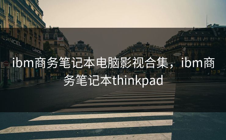 ibm商务笔记本电脑影视合集，ibm商务笔记本thinkpad-第1张图片-黑料官网入口 - 最新娱乐爆料导航