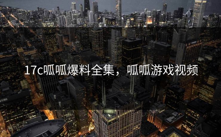 17c呱呱爆料全集，呱呱游戏视频-第1张图片-黑料官网入口 - 最新娱乐爆料导航