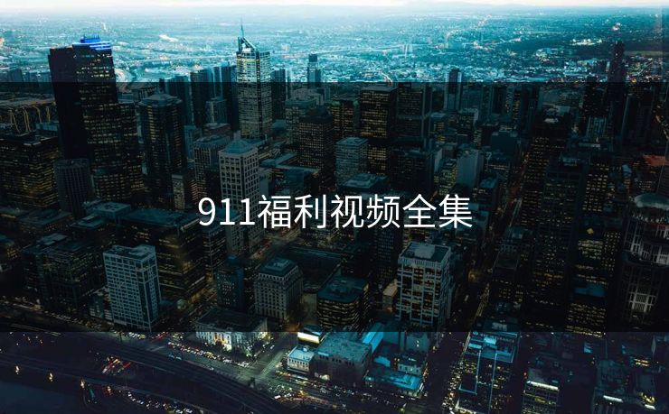 911福利视频全集-第1张图片-黑料官网入口 - 最新娱乐爆料导航
