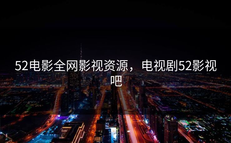 52电影全网影视资源，电视剧52影视吧-第1张图片-黑料官网入口 - 最新娱乐爆料导航