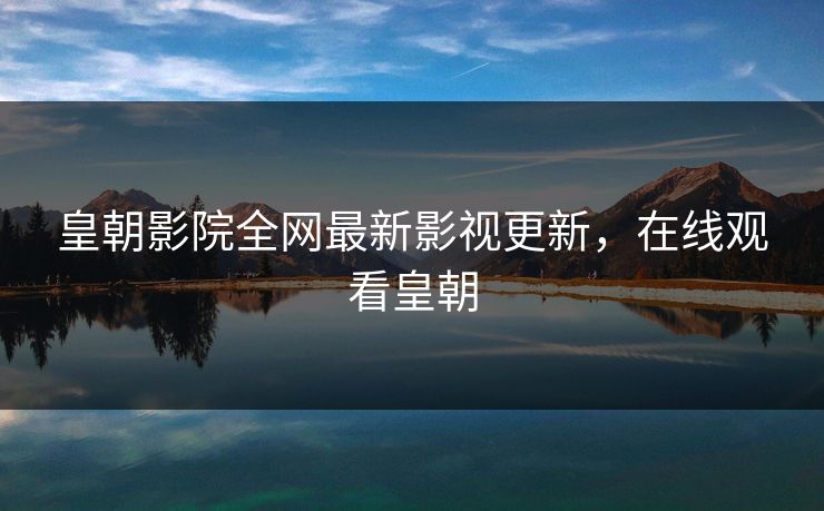皇朝影院全网最新影视更新，在线观看皇朝-第1张图片-黑料官网入口 - 最新娱乐爆料导航