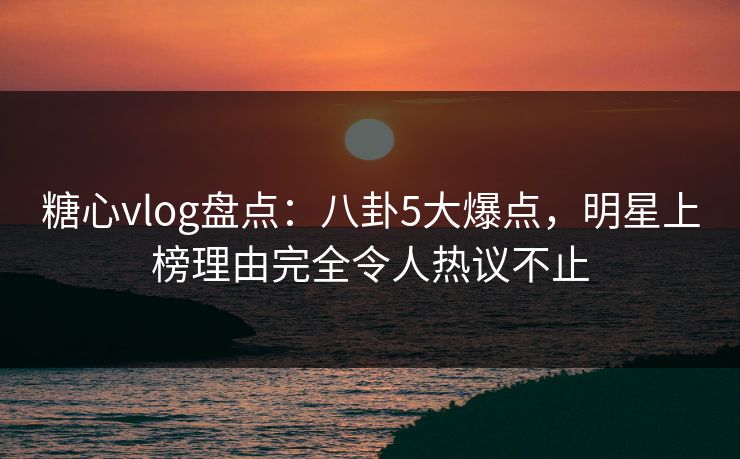 糖心vlog盘点：八卦5大爆点，明星上榜理由完全令人热议不止-第1张图片-黑料官网入口 - 最新娱乐爆料导航