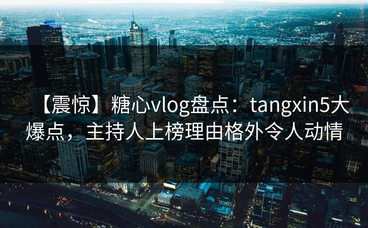【震惊】糖心vlog盘点：tangxin5大爆点，主持人上榜理由格外令人动情-第1张图片-黑料官网入口 - 最新娱乐爆料导航