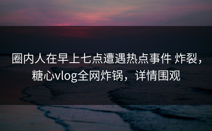 圈内人在早上七点遭遇热点事件 炸裂，糖心vlog全网炸锅，详情围观-第1张图片-黑料官网入口 - 最新娱乐爆料导航