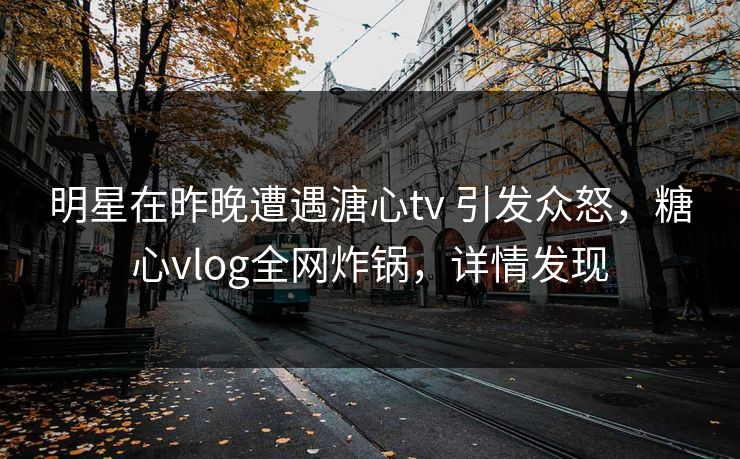 明星在昨晚遭遇溏心tv 引发众怒，糖心vlog全网炸锅，详情发现-第1张图片-黑料官网入口 - 最新娱乐爆料导航
