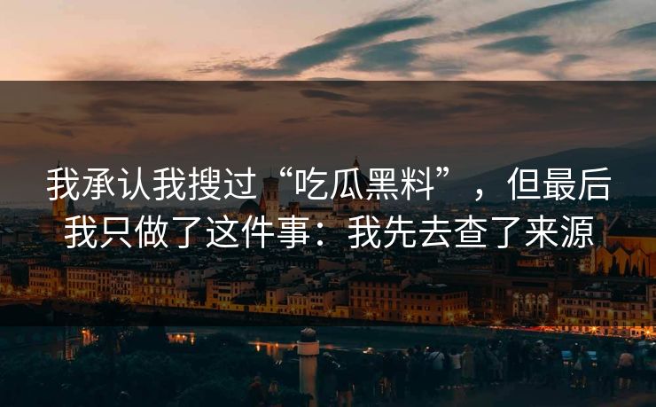 我承认我搜过“吃瓜黑料”，但最后我只做了这件事：我先去查了来源