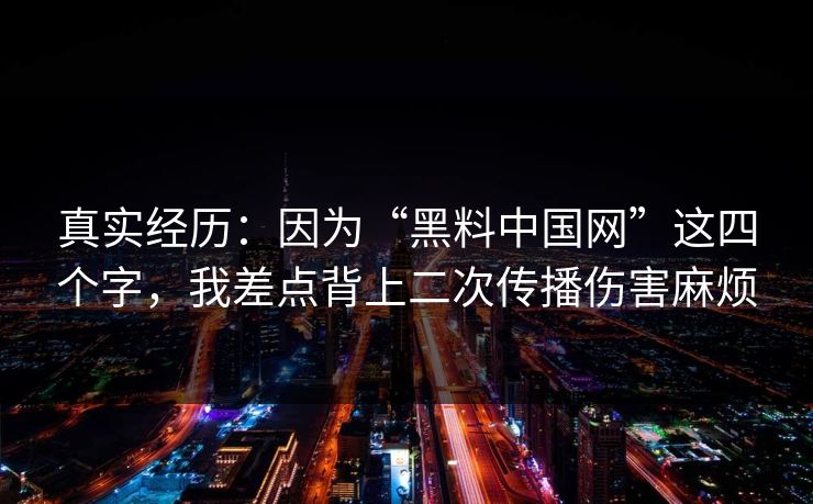 真实经历：因为“黑料中国网”这四个字，我差点背上二次传播伤害麻烦