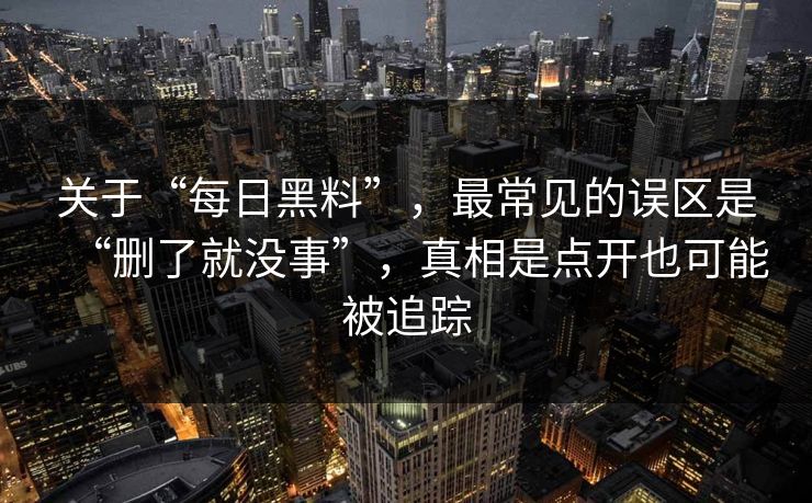 关于“每日黑料”，最常见的误区是“删了就没事”，真相是点开也可能被追踪
