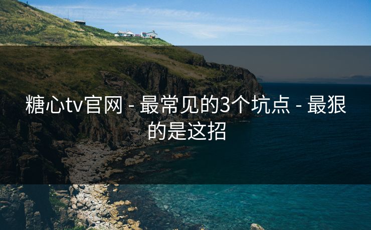 糖心tv官网 - 最常见的3个坑点 - 最狠的是这招 糖心tv官网 - 最常见的3个坑点 - 最狠的是这招