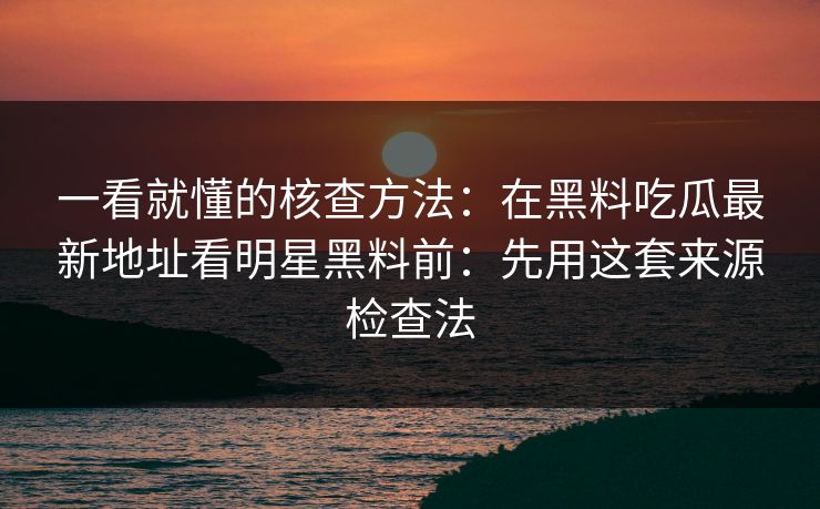 一看就懂的核查方法:在黑料吃瓜最新地址看明星黑料前:先用这套来源检查法-第1张图片-黑料官网入口 - 最新娱乐爆料导航 一看就懂的核查方法:在黑料吃瓜最新地址看明星黑料前:先用这套来源检查法-第1张图片-黑料官网入口 - 最新娱乐爆料导航