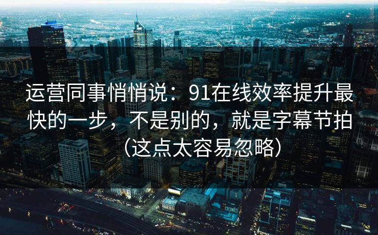 运营同事悄悄说:91在线效率提升最快的一步,不是别的,就是字幕节拍(这点太容易忽略)-第1张图片-黑料官网入口 - 最新娱乐爆料导航 运营同事悄悄说:91在线效率提升最快的一步,不是别的,就是字幕节拍(这点太容易忽略)-第1张图片-黑料官网入口 - 最新娱乐爆料导航