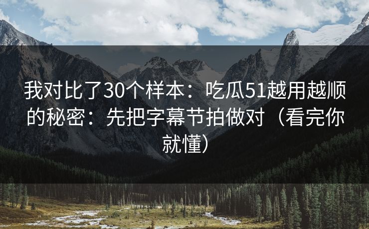 我对比了30个样本:吃瓜51越用越顺的秘密:先把字幕节拍做对(看完你就懂)-第1张图片-黑料官网入口 - 最新娱乐爆料导航 我对比了30个样本:吃瓜51越用越顺的秘密:先把字幕节拍做对(看完你就懂)-第1张图片-黑料官网入口 - 最新娱乐爆料导航