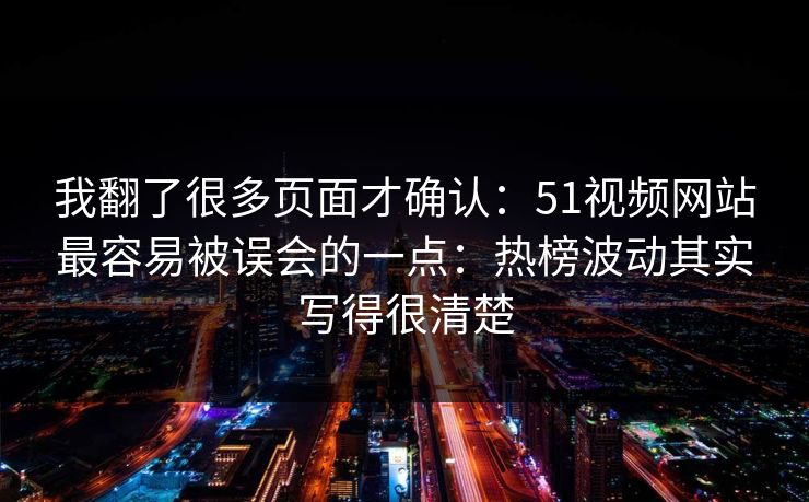 我翻了很多页面才确认:51视频网站最容易被误会的一点:热榜波动其实写得很清楚 我翻了很多页面才确认:51视频网站最容易被误会的一点:热榜波动其实写得很清楚