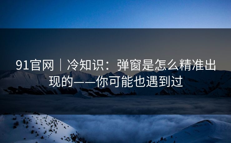 91官网|冷知识:弹窗是怎么精准出现的——你可能也遇到过 91官网|冷知识:弹窗是怎么精准出现的——你可能也遇到过