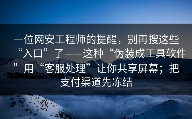 一位网安工程师的提醒，别再搜这些“入口”了——这种“伪装成工具软件”用“客服处理”让你共享屏幕；把支付渠道先冻结-第1张图片-黑料官网入口 - 最新娱乐爆料导航