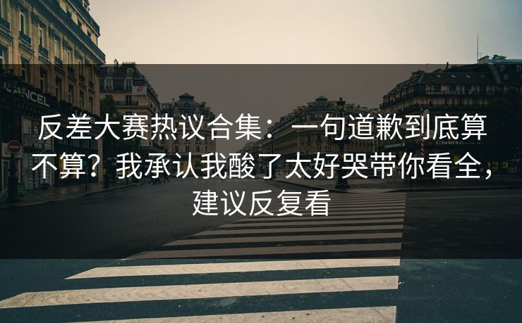 反差大赛热议合集:一句道歉到底算不算?我承认我酸了太好哭带你看全,建议反复看-第1张图片-黑料官网入口 - 最新娱乐爆料导航 反差大赛热议合集:一句道歉到底算不算?我承认我酸了太好哭带你看全,建议反复看-第1张图片-黑料官网入口 - 最新娱乐爆料导航